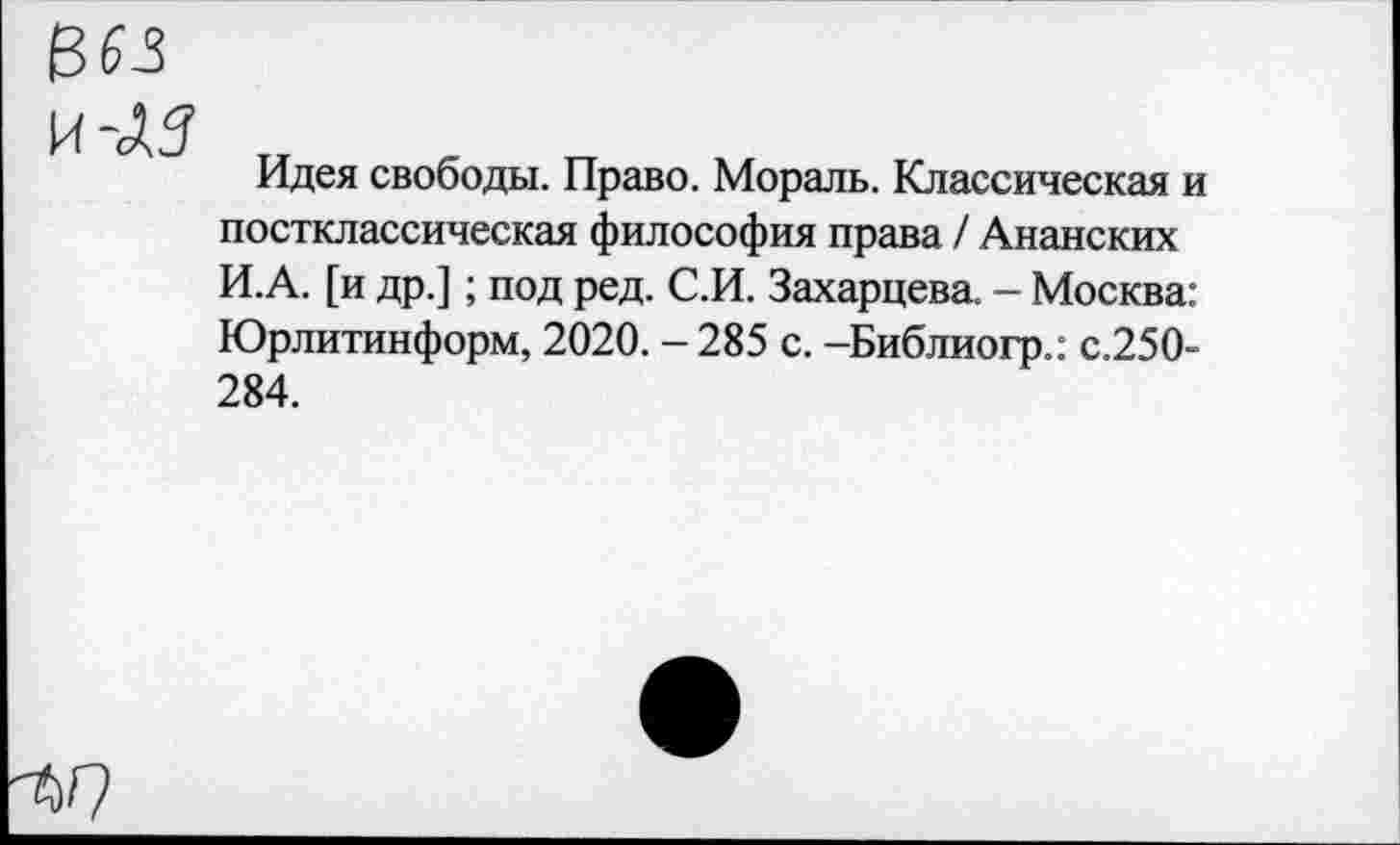 ﻿в 63
И-АЗ
Идея свободы. Право. Мораль. Классическая и постклассическая философия права / Анапских И.А. [и др.]; под ред. С.И. Захарцева. - Москва: Юрлитинформ, 2020. - 285 с. -Библиогр.: с.250-284.